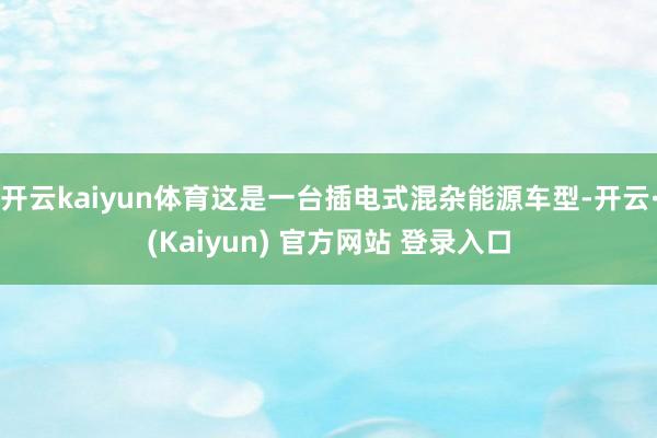 开云kaiyun体育这是一台插电式混杂能源车型-开云·(Kaiyun) 官方网站 登录入口