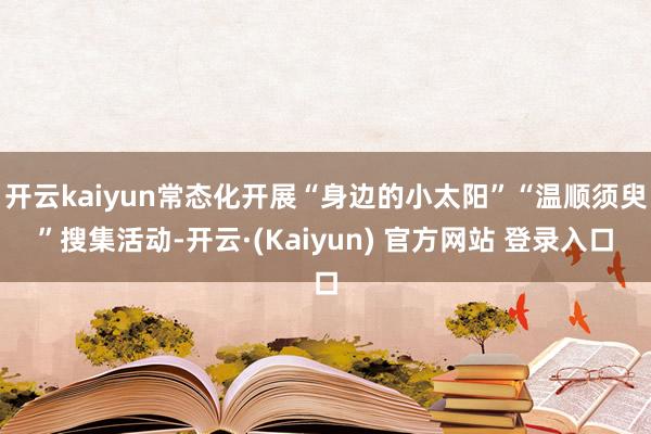 开云kaiyun常态化开展“身边的小太阳”“温顺须臾”搜集活动-开云·(Kaiyun) 官方网站 登录入口