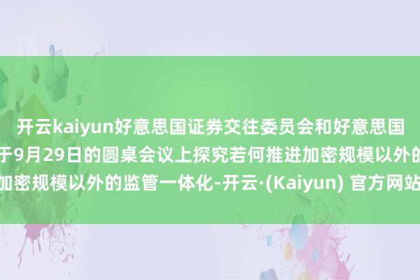开云kaiyun好意思国证券交往委员会和好意思国商品期货交往委员会将于9月29日的圆桌会议上探究若何推进加密规模以外的监管一体化-开云·(Kaiyun) 官方网站 登录入口
