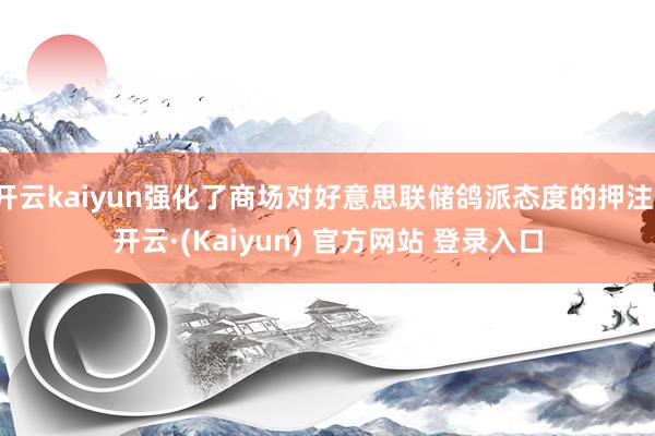 开云kaiyun强化了商场对好意思联储鸽派态度的押注-开云·(Kaiyun) 官方网站 登录入口