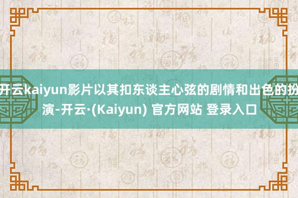 开云kaiyun影片以其扣东谈主心弦的剧情和出色的扮演-开云·(Kaiyun) 官方网站 登录入口