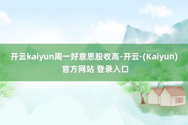 开云kaiyun　　周一好意思股收高-开云·(Kaiyun) 官方网站 登录入口