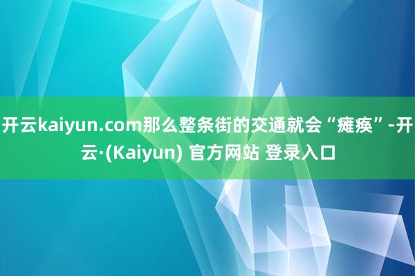 开云kaiyun.com那么整条街的交通就会“瘫痪”-开云·(Kaiyun) 官方网站 登录入口