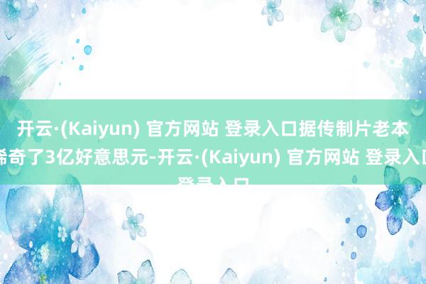 开云·(Kaiyun) 官方网站 登录入口据传制片老本稀奇了3亿好意思元-开云·(Kaiyun) 官方网站 登录入口