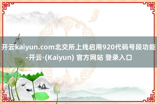 开云kaiyun.com北交所上线启用920代码号段功能-开云·(Kaiyun) 官方网站 登录入口