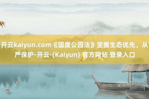 开云kaiyun.com《国度公园法》坚握生态优先、从严保护-开云·(Kaiyun) 官方网站 登录入口