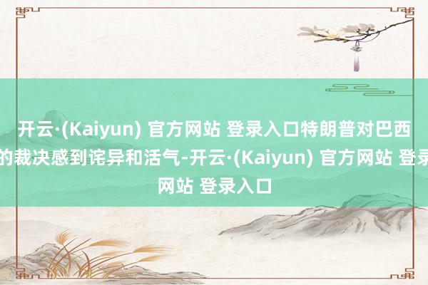 开云·(Kaiyun) 官方网站 登录入口特朗普对巴西式院的裁决感到诧异和活气-开云·(Kaiyun) 官方网站 登录入口