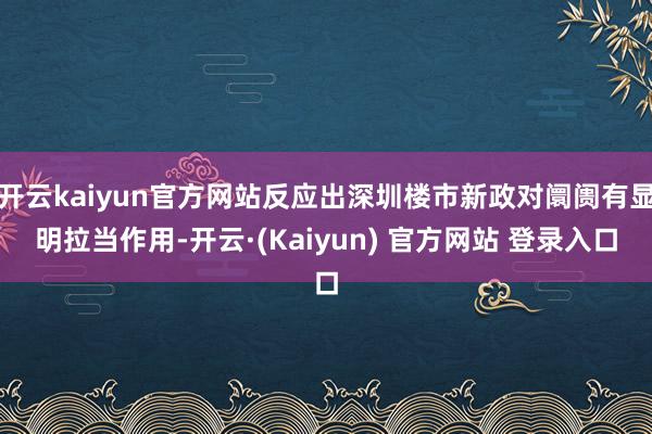 开云kaiyun官方网站反应出深圳楼市新政对阛阓有显明拉当作用-开云·(Kaiyun) 官方网站 登录入口