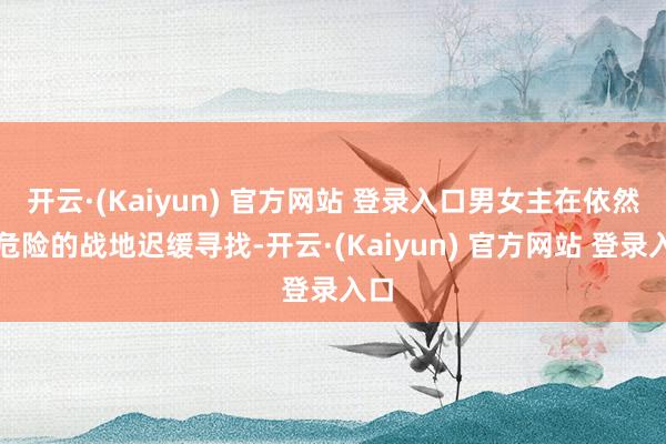 开云·(Kaiyun) 官方网站 登录入口男女主在依然有危险的战地迟缓寻找-开云·(Kaiyun) 官方网站 登录入口