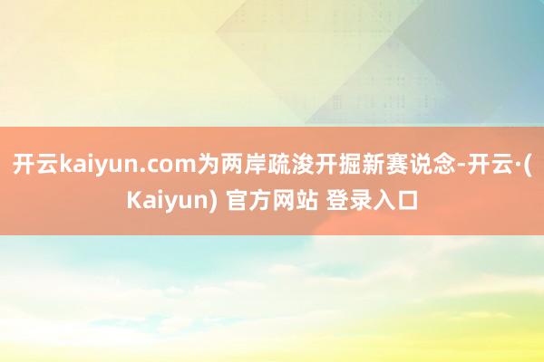 开云kaiyun.com为两岸疏浚开掘新赛说念-开云·(Kaiyun) 官方网站 登录入口
