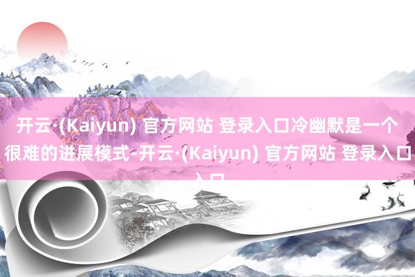 开云·(Kaiyun) 官方网站 登录入口冷幽默是一个很难的进展模式-开云·(Kaiyun) 官方网站 登录入口