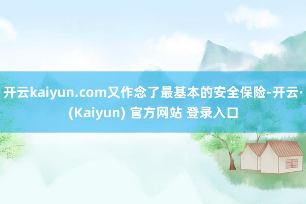开云kaiyun.com又作念了最基本的安全保险-开云·(Kaiyun) 官方网站 登录入口