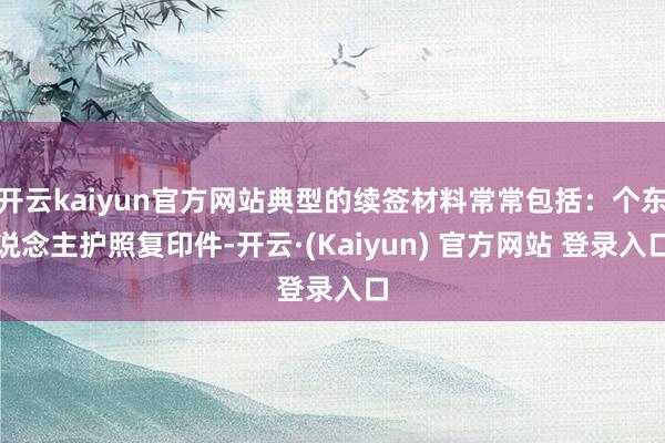 开云kaiyun官方网站典型的续签材料常常包括:个东说念主护照复印件-开云·(Kaiyun) 官方网站 登录入口