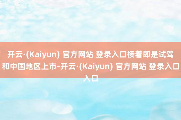 开云·(Kaiyun) 官方网站 登录入口接着即是试驾和中国地区上市-开云·(Kaiyun) 官方网站 登录入口