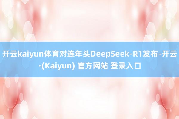 开云kaiyun体育对连年头DeepSeek-R1发布-开云·(Kaiyun) 官方网站 登录入口