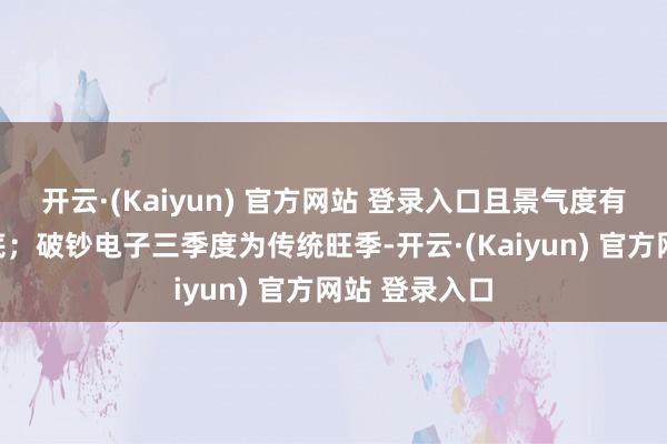 开云·(Kaiyun) 官方网站 登录入口且景气度有望连接至年底;破钞电子三季度为传统旺季-开云·(Kaiyun) 官方网站 登录入口