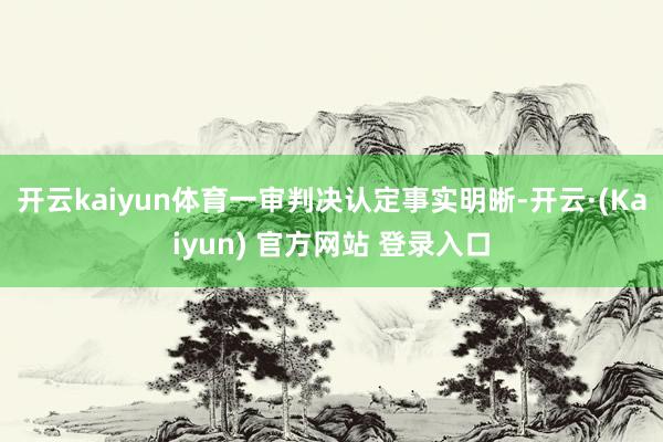 开云kaiyun体育一审判决认定事实明晰-开云·(Kaiyun) 官方网站 登录入口
