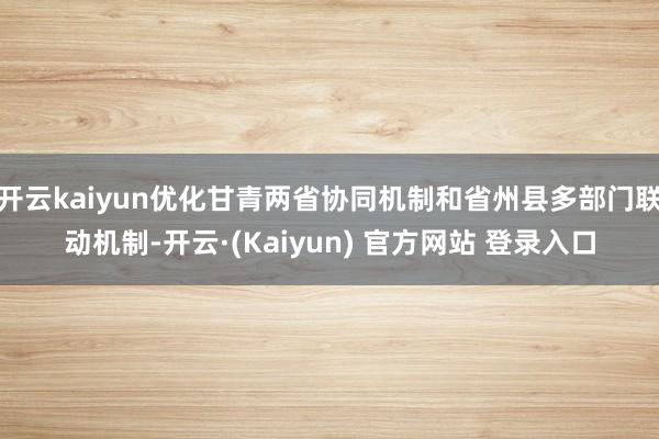 开云kaiyun优化甘青两省协同机制和省州县多部门联动机制-开云·(Kaiyun) 官方网站 登录入口