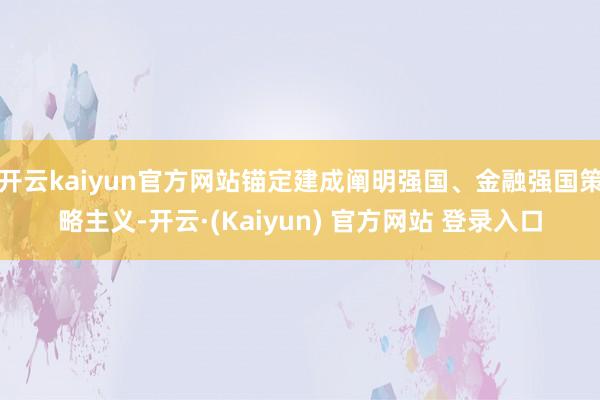 开云kaiyun官方网站锚定建成阐明强国、金融强国策略主义-开云·(Kaiyun) 官方网站 登录入口