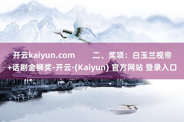 开云kaiyun.com        二、奖项：白玉兰视帝+话剧金狮奖-开云·(Kaiyun) 官方网站 登录入口