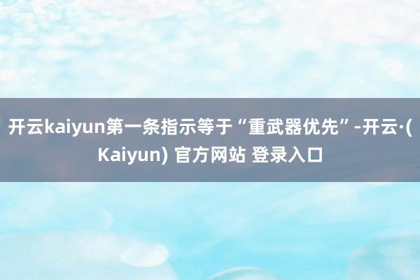 开云kaiyun第一条指示等于“重武器优先”-开云·(Kaiyun) 官方网站 登录入口