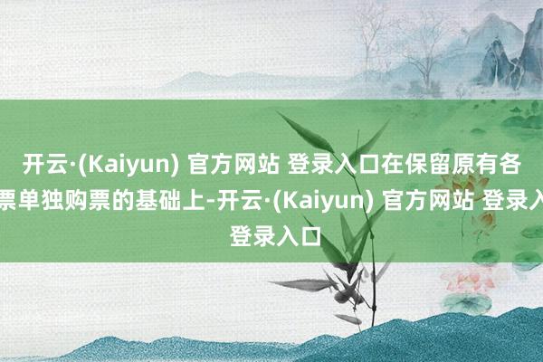 开云·(Kaiyun) 官方网站 登录入口在保留原有各门票单独购票的基础上-开云·(Kaiyun) 官方网站 登录入口