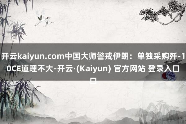 开云kaiyun.com中国大师警戒伊朗:单独采购歼-10CE道理不大-开云·(Kaiyun) 官方网站 登录入口