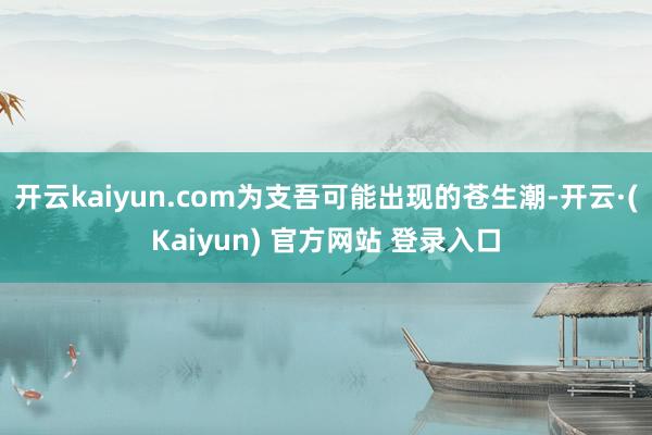 开云kaiyun.com为支吾可能出现的苍生潮-开云·(Kaiyun) 官方网站 登录入口