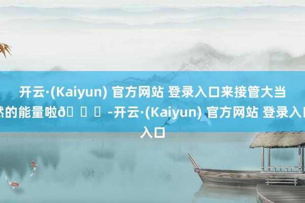 开云·(Kaiyun) 官方网站 登录入口来接管大当然的能量啦🍃-开云·(Kaiyun) 官方网站 登录入口