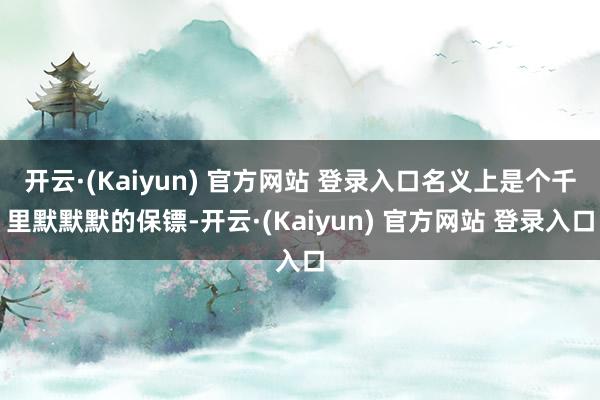 开云·(Kaiyun) 官方网站 登录入口名义上是个千里默默默的保镖-开云·(Kaiyun) 官方网站 登录入口