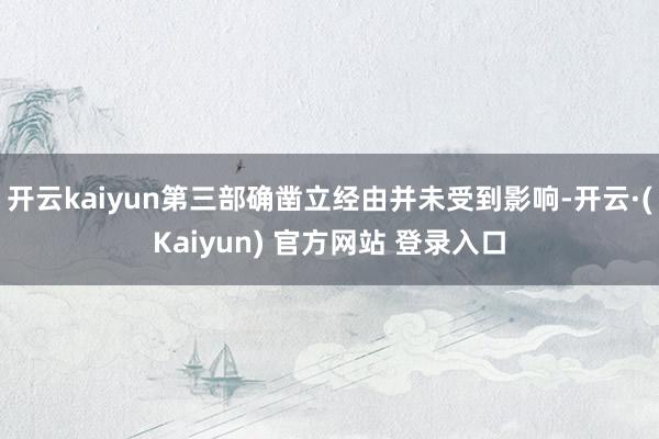 开云kaiyun第三部确凿立经由并未受到影响-开云·(Kaiyun) 官方网站 登录入口