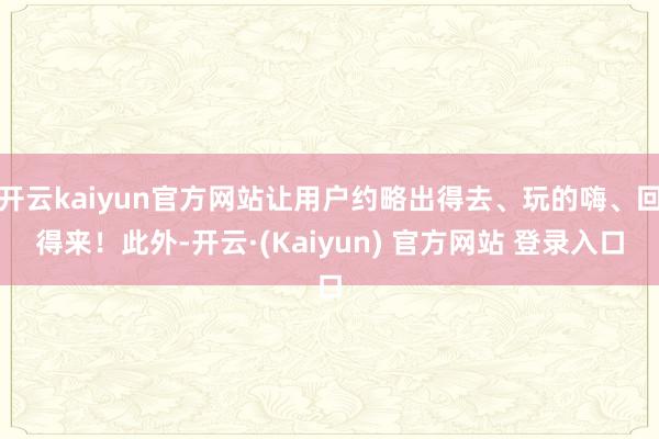 开云kaiyun官方网站让用户约略出得去、玩的嗨、回得来！此外-开云·(Kaiyun) 官方网站 登录入口