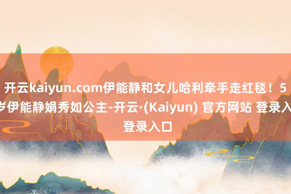 开云kaiyun.com伊能静和女儿哈利牵手走红毯！57岁伊能静娟秀如公主-开云·(Kaiyun) 官方网站 登录入口