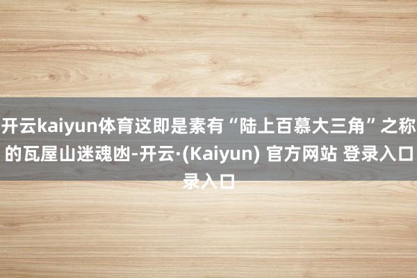 开云kaiyun体育这即是素有“陆上百慕大三角”之称的瓦屋山迷魂凼-开云·(Kaiyun) 官方网站 登录入口