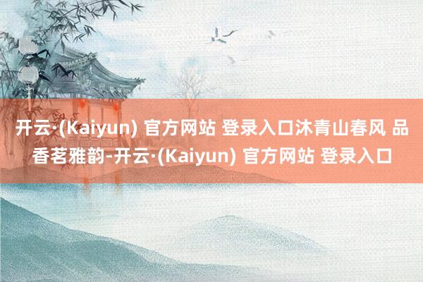 开云·(Kaiyun) 官方网站 登录入口沐青山春风 品香茗雅韵-开云·(Kaiyun) 官方网站 登录入口