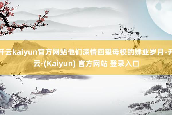 开云kaiyun官方网站他们深情回望母校的肄业岁月-开云·(Kaiyun) 官方网站 登录入口