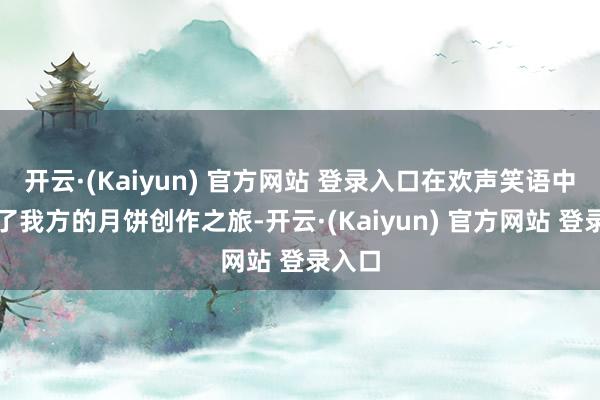 开云·(Kaiyun) 官方网站 登录入口在欢声笑语中开动了我方的月饼创作之旅-开云·(Kaiyun) 官方网站 登录入口
