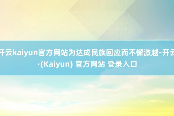 开云kaiyun官方网站为达成民族回应而不懈激越-开云·(Kaiyun) 官方网站 登录入口