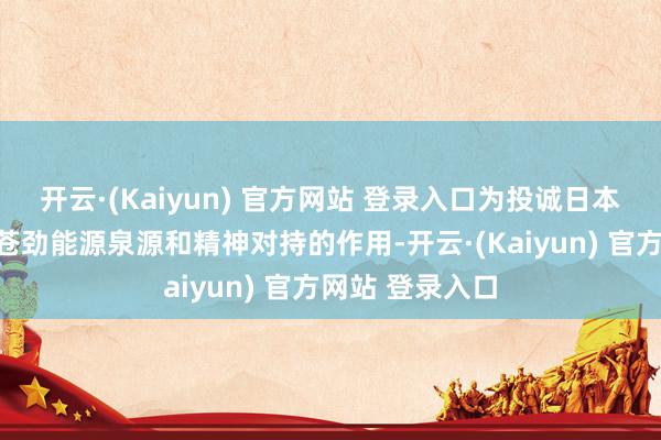 开云·(Kaiyun) 官方网站 登录入口为投诚日本法西斯施展了苍劲能源泉源和精神对持的作用-开云·(Kaiyun) 官方网站 登录入口