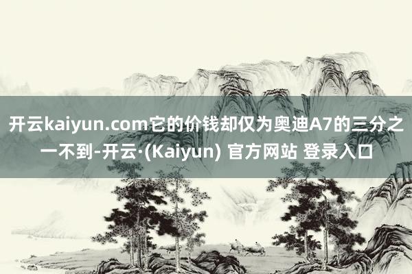 开云kaiyun.com它的价钱却仅为奥迪A7的三分之一不到-开云·(Kaiyun) 官方网站 登录入口