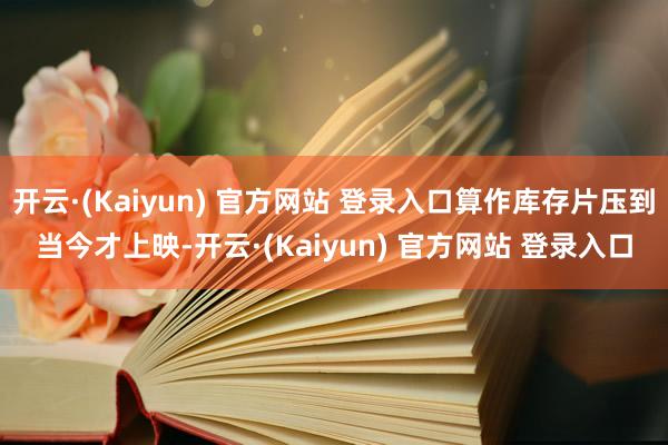 开云·(Kaiyun) 官方网站 登录入口算作库存片压到当今才上映-开云·(Kaiyun) 官方网站 登录入口