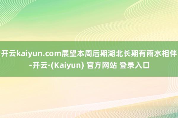 开云kaiyun.com展望本周后期湖北长期有雨水相伴-开云·(Kaiyun) 官方网站 登录入口