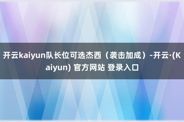 开云kaiyun队长位可选杰西(袭击加成)-开云·(Kaiyun) 官方网站 登录入口