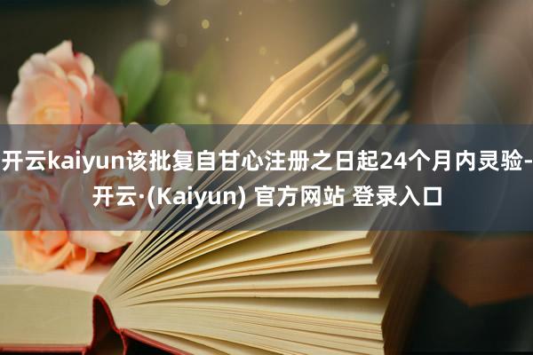开云kaiyun该批复自甘心注册之日起24个月内灵验-开云·(Kaiyun) 官方网站 登录入口