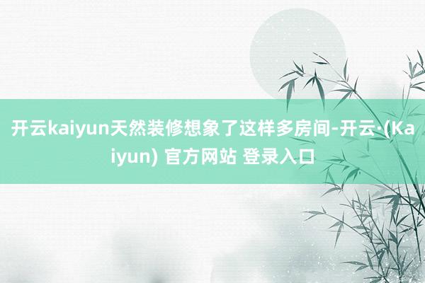 开云kaiyun天然装修想象了这样多房间-开云·(Kaiyun) 官方网站 登录入口