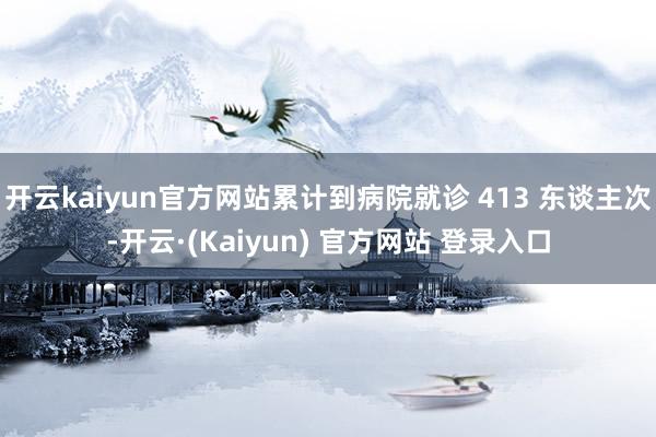 开云kaiyun官方网站累计到病院就诊 413 东谈主次-开云·(Kaiyun) 官方网站 登录入口