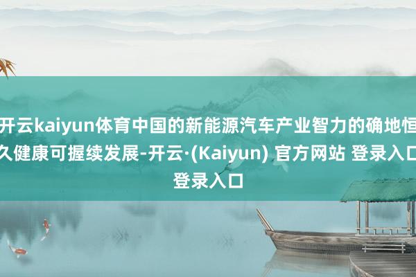 开云kaiyun体育中国的新能源汽车产业智力的确地恒久健康可握续发展-开云·(Kaiyun) 官方网站 登录入口