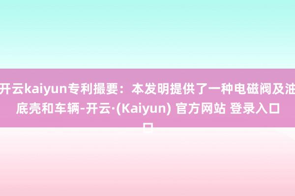 开云kaiyun专利撮要:本发明提供了一种电磁阀及油底壳和车辆-开云·(Kaiyun) 官方网站 登录入口