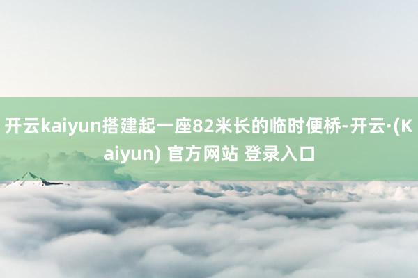 开云kaiyun搭建起一座82米长的临时便桥-开云·(Kaiyun) 官方网站 登录入口