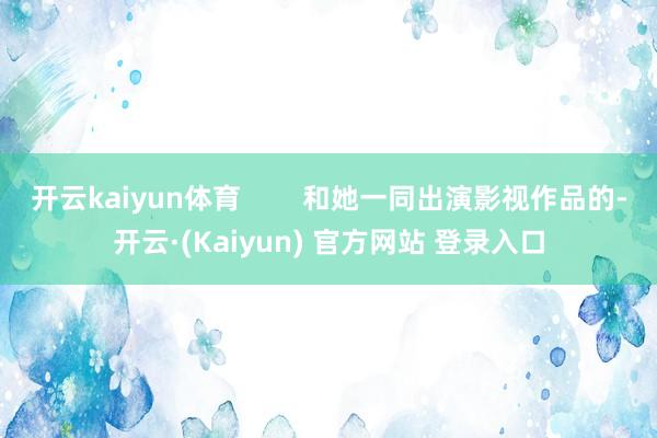 开云kaiyun体育        和她一同出演影视作品的-开云·(Kaiyun) 官方网站 登录入口